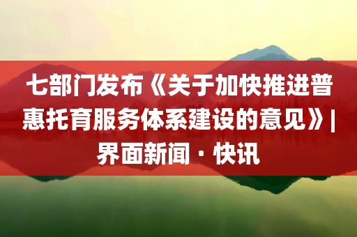 七部門(mén)發(fā)布《關(guān)于加快推進(jìn)普惠托育服務(wù)體系建設(shè)的意見(jiàn)》|界面新聞 · 快訊