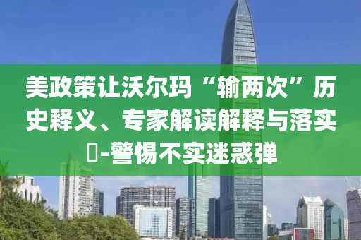 美政策讓沃爾瑪“輸兩次”歷史釋義、專家解讀解釋與落實?-警惕不實迷惑彈