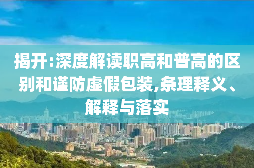 揭開:深度解讀職高和普高的區(qū)別和謹(jǐn)防虛假包裝,條理釋義、解釋與落實(shí)