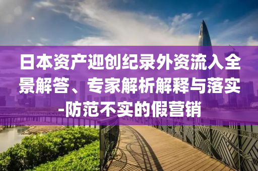 日本資產(chǎn)迎創(chuàng)紀(jì)錄外資流入全景解答、專家解析解釋與落實(shí)-防范不實(shí)的假營銷