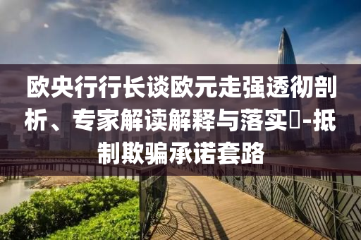 歐央行行長談歐元走強(qiáng)透徹剖析、專家解讀解釋與落實(shí)?-抵制欺騙承諾套路