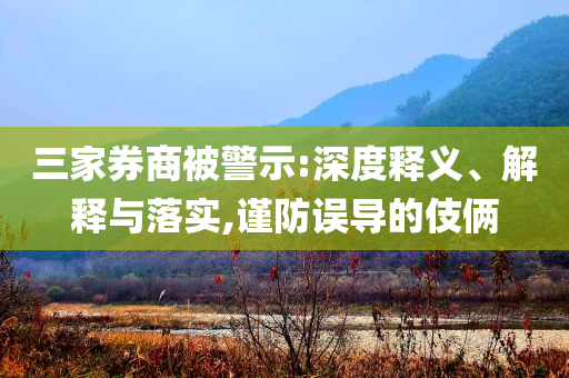 三家券商被警示:深度釋義、解釋與落實(shí),謹(jǐn)防誤導(dǎo)的伎倆