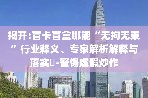 揭開:盲卡盲盒哪能“無拘無束”行業(yè)釋義、專家解析解釋與落實(shí)?-警惕虛假炒作