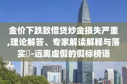 金價下跌致借貸炒金損失嚴(yán)重,理論解答、專家解讀解釋與落實?-遠離虛假的假標(biāo)榜語