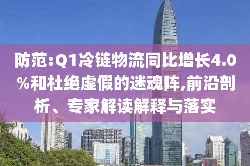 防范:Q1冷鏈物流同比增長4.0%和杜絕虛假的迷魂陣,前沿剖析、專家解讀解釋與落實