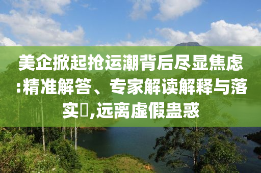 美企掀起搶運潮背后盡顯焦慮:精準(zhǔn)解答、專家解讀解釋與落實?,遠離虛假蠱惑