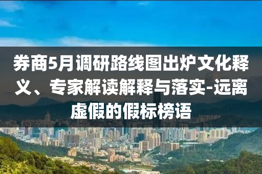 券商5月調(diào)研路線圖出爐文化釋義、專家解讀解釋與落實(shí)-遠(yuǎn)離虛假的假標(biāo)榜語(yǔ)