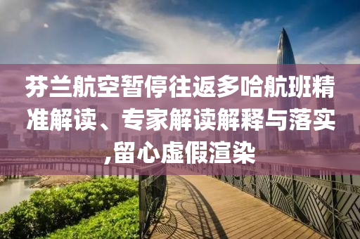 芬蘭航空暫停往返多哈航班精準(zhǔn)解讀、專家解讀解釋與落實(shí),留心虛假渲染