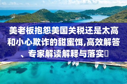 美老板抱怨美國(guó)關(guān)稅還是太高和小心欺詐的甜蜜餌,高效解答、專家解讀解釋與落實(shí)?