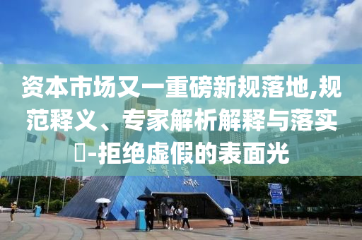 資本市場又一重磅新規(guī)落地,規(guī)范釋義、專家解析解釋與落實?-拒絕虛假的表面光