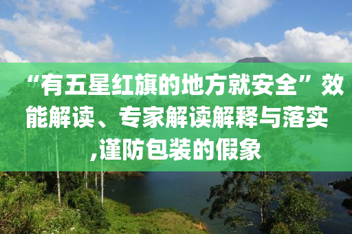 “有五星紅旗的地方就安全”效能解讀、專家解讀解釋與落實,謹防包裝的假象