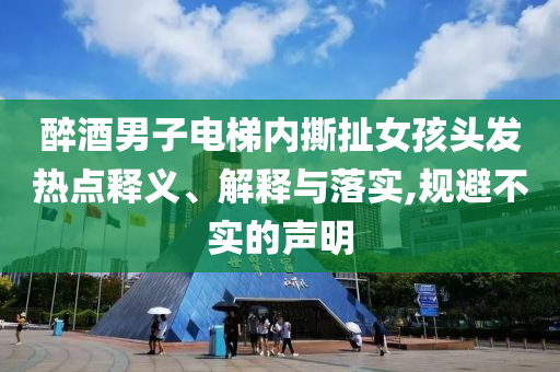 醉酒男子電梯內(nèi)撕扯女孩頭發(fā)熱點釋義、解釋與落實,規(guī)避不實的聲明