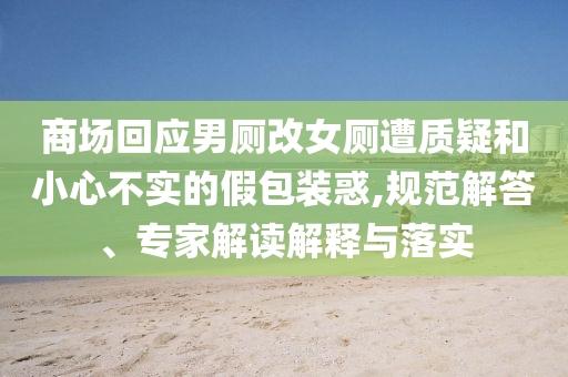 商場回應男廁改女廁遭質(zhì)疑和小心不實的假包裝惑,規(guī)范解答、專家解讀解釋與落實