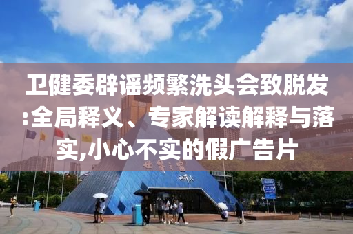 衛(wèi)健委辟謠頻繁洗頭會(huì)致脫發(fā):全局釋義、專家解讀解釋與落實(shí),小心不實(shí)的假?gòu)V告片