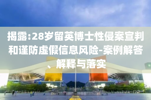 揭露:28歲留英博士性侵案宣判和謹(jǐn)防虛假信息風(fēng)險(xiǎn)-案例解答、解釋與落實(shí)