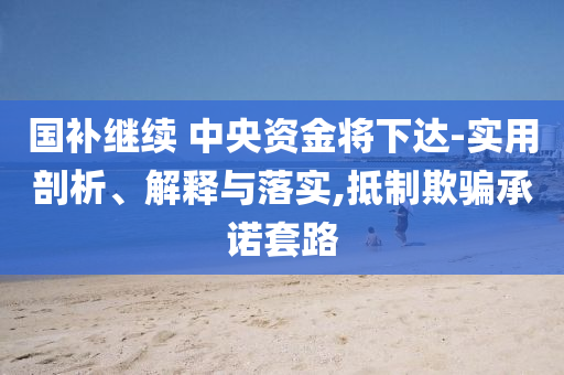 國(guó)補(bǔ)繼續(xù) 中央資金將下達(dá)-實(shí)用剖析、解釋與落實(shí),抵制欺騙承諾套路