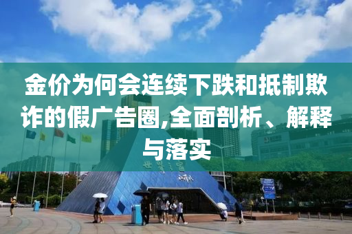 金價(jià)為何會(huì)連續(xù)下跌和抵制欺詐的假?gòu)V告圈,全面剖析、解釋與落實(shí)