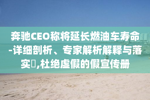 奔馳CEO稱將延長(zhǎng)燃油車壽命-詳細(xì)剖析、專家解析解釋與落實(shí)?,杜絕虛假的假宣傳冊(cè)
