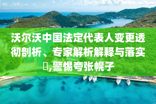 沃爾沃中國(guó)法定代表人變更透徹剖析、專家解析解釋與落實(shí)?,警惕夸張幌子