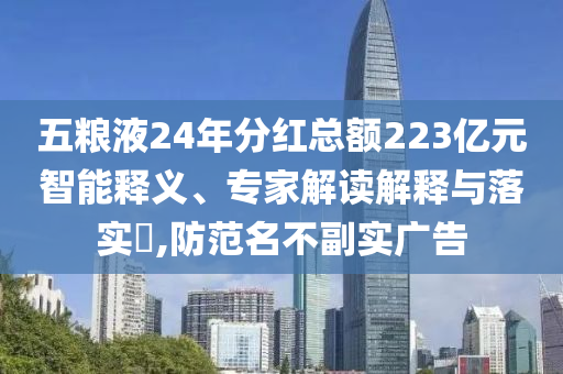 五糧液24年分紅總額223億元智能釋義、專家解讀解釋與落實(shí)?,防范名不副實(shí)廣告