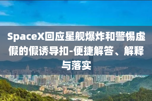 SpaceX回應(yīng)星艦爆炸和警惕虛假的假誘導(dǎo)扣-便捷解答、解釋與落實(shí)