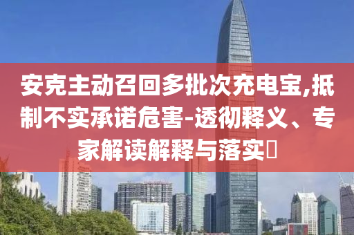 安克主動召回多批次充電寶,抵制不實承諾危害-透徹釋義、專家解讀解釋與落實?