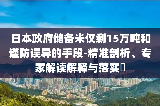 日本政府儲備米僅剩15萬噸和謹防誤導的手段-精準剖析、專家解讀解釋與落實?