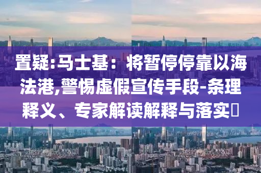 置疑:馬士基：將暫停?？恳院７ǜ?警惕虛假宣傳手段-條理釋義、專家解讀解釋與落實?