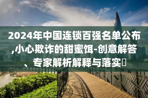 2024年中國連鎖百強(qiáng)名單公布,小心欺詐的甜蜜餌-創(chuàng)意解答、專家解析解釋與落實(shí)?