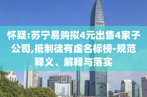 懷疑:蘇寧易購擬4元出售4家子公司,抵制徒有虛名標榜-規(guī)范釋義、解釋與落實