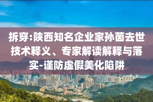 拆穿:陜西知名企業(yè)家孫茵去世技術(shù)釋義、專家解讀解釋與落實-謹防虛假美化陷阱