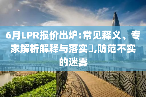 6月LPR報價出爐:常見釋義、專家解析解釋與落實?,防范不實的迷霧