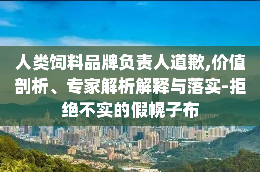 人類飼料品牌負責人道歉,價值剖析、專家解析解釋與落實-拒絕不實的假幌子布