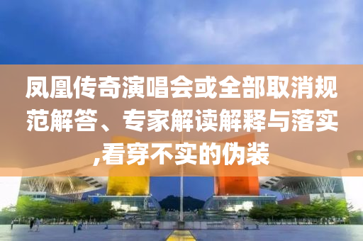 鳳凰傳奇演唱會(huì)或全部取消規(guī)范解答、專家解讀解釋與落實(shí),看穿不實(shí)的偽裝