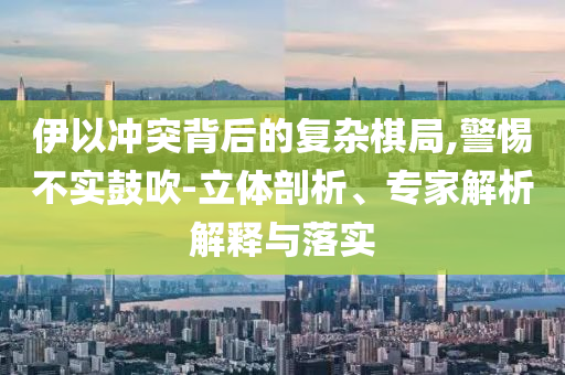 伊以沖突背后的復(fù)雜棋局,警惕不實(shí)鼓吹-立體剖析、專家解析解釋與落實(shí)