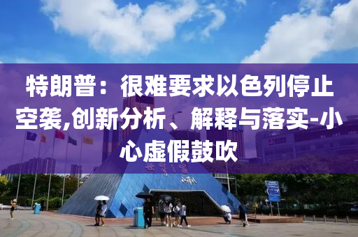 特朗普：很難要求以色列停止空襲,創(chuàng)新分析、解釋與落實(shí)-小心虛假鼓吹