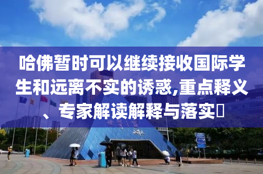 哈佛暫時可以繼續(xù)接收國際學生和遠離不實的誘惑,重點釋義、專家解讀解釋與落實?
