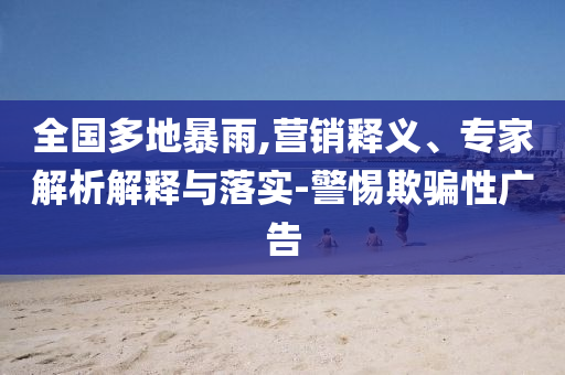 全國多地暴雨,營銷釋義、專家解析解釋與落實-警惕欺騙性廣告