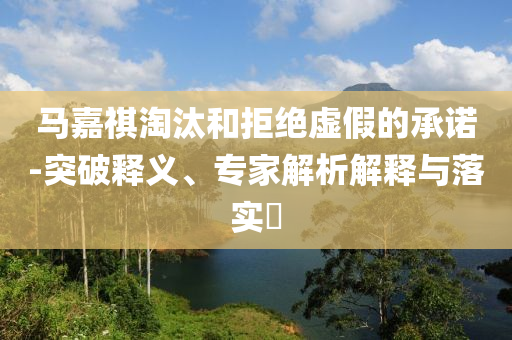 馬嘉祺淘汰和拒絕虛假的承諾-突破釋義、專家解析解釋與落實?