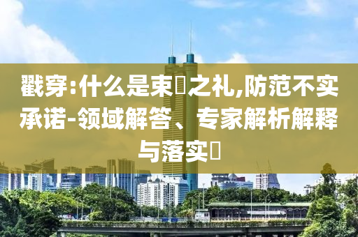 戳穿:什么是束脩之禮,防范不實承諾-領(lǐng)域解答、專家解析解釋與落實?