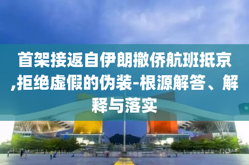 首架接返自伊朗撤僑航班抵京,拒絕虛假的偽裝-根源解答、解釋與落實
