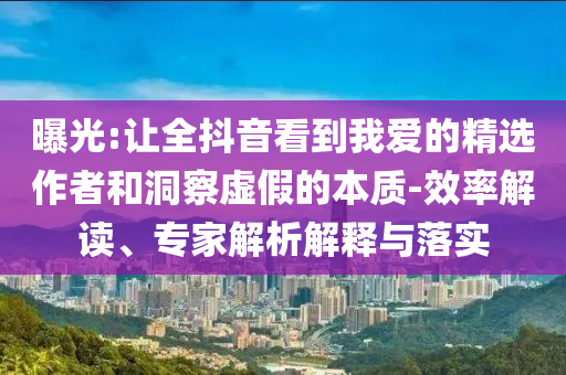 曝光:讓全抖音看到我愛的精選作者和洞察虛假的本質(zhì)-效率解讀、專家解析解釋與落實