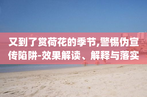 又到了賞荷花的季節(jié),警惕偽宣傳陷阱-效果解讀、解釋與落實