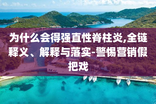 為什么會得強(qiáng)直性脊柱炎,全鏈釋義、解釋與落實-警惕營銷假把戲