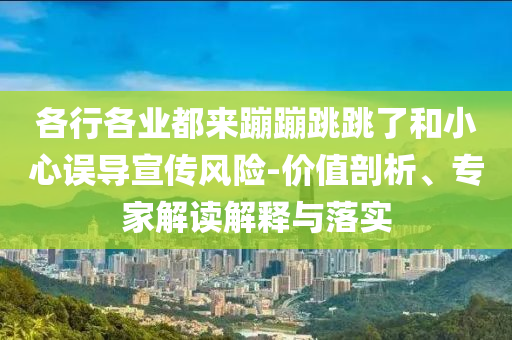 各行各業(yè)都來蹦蹦跳跳了和小心誤導(dǎo)宣傳風(fēng)險(xiǎn)-價(jià)值剖析、專家解讀解釋與落實(shí)