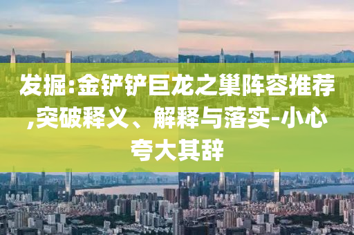 發(fā)掘:金鏟鏟巨龍之巢陣容推薦,突破釋義、解釋與落實-小心夸大其辭