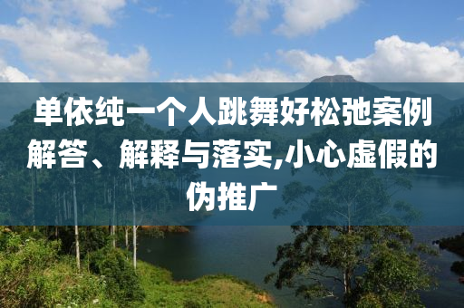 單依純一個人跳舞好松弛案例解答、解釋與落實,小心虛假的偽推廣