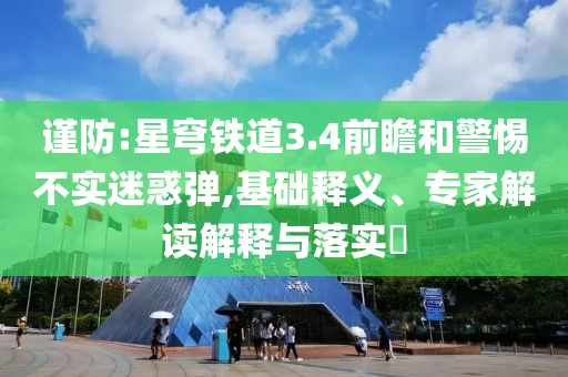 謹防:星穹鐵道3.4前瞻和警惕不實迷惑彈,基礎釋義、專家解讀解釋與落實?