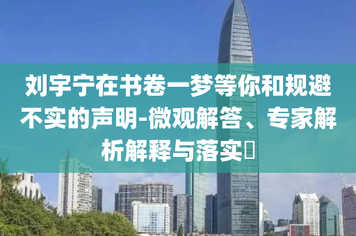 劉宇寧在書卷一夢等你和規(guī)避不實的聲明-微觀解答、專家解析解釋與落實?
