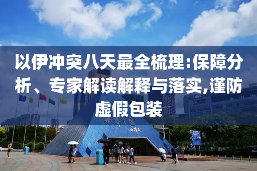以伊沖突八天最全梳理:保障分析、專家解讀解釋與落實(shí),謹(jǐn)防虛假包裝